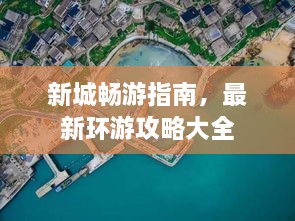 新城畅游指南，最新环游攻略大全
