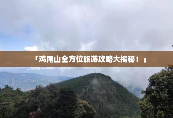 「鸡尾山全方位旅游攻略大揭秘！」