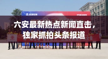 六安最新热点新闻直击，独家抓拍头条报道