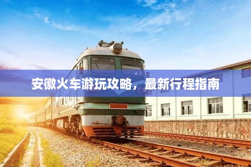 安徽火车游玩攻略，最新行程指南