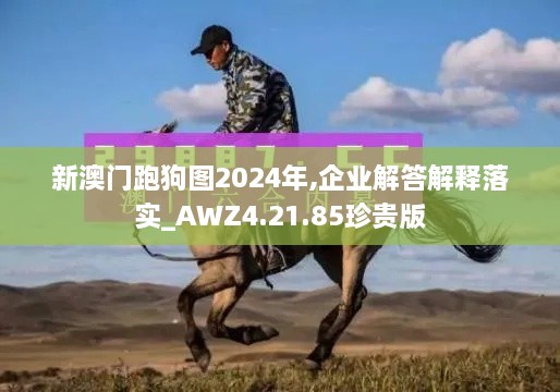 新澳门跑狗图2024年,企业解答解释落实_AWZ4.21.85珍贵版