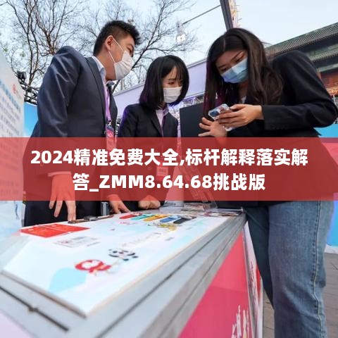 2024精准免费大全,标杆解释落实解答_ZMM8.64.68挑战版