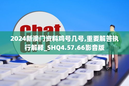 2024新澳门资料鸡号几号,重要解答执行解释_SHQ4.57.66影音版