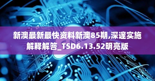 新澳最新最快资料新澳85期,深邃实施解释解答_TSD6.13.52明亮版