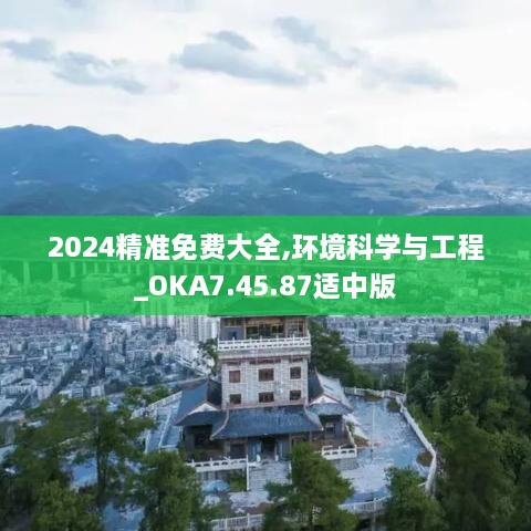 2024精准免费大全,环境科学与工程_OKA7.45.87适中版