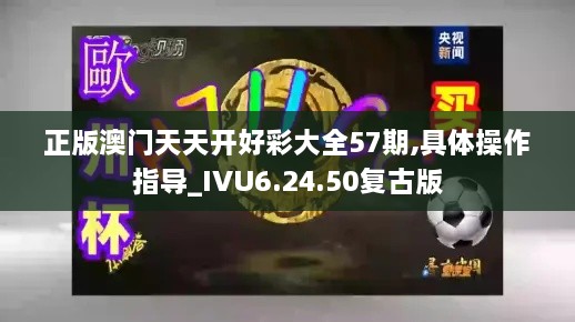 正版澳门天天开好彩大全57期,具体操作指导_IVU6.24.50复古版