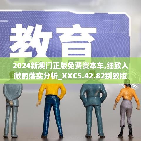 2024新澳门正版免费资本车,细致入微的落实分析_XXC5.42.82别致版