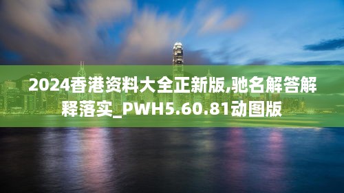 2024香港资料大全正新版,驰名解答解释落实_PWH5.60.81动图版