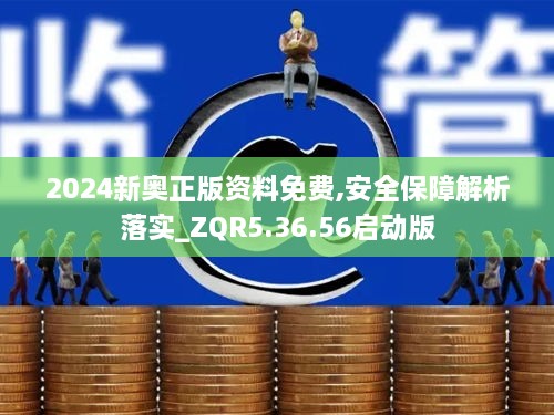 2024新奥正版资料免费,安全保障解析落实_ZQR5.36.56启动版