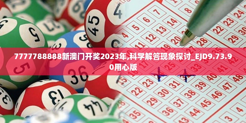 7777788888新澳门开奖2023年,科学解答现象探讨_EJD9.73.90用心版