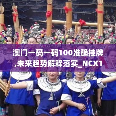 澳门一码一码100准确挂牌,未来趋势解释落实_NCX1.48.34模块版