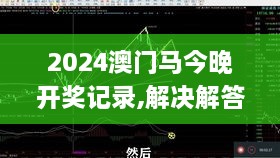 2024澳门马今晚开奖记录,解决解答解释落实_QJD3.34.54长生境