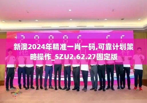 新澳2024年精准一肖一码,可靠计划策略操作_SZU2.62.27固定版