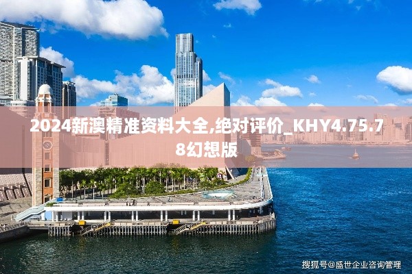 2024新澳精准资料大全,绝对评价_KHY4.75.78幻想版