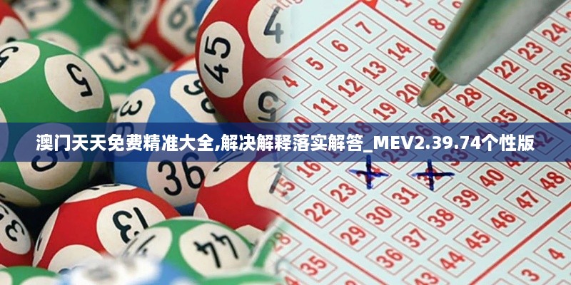 澳门天天免费精准大全,解决解释落实解答_MEV2.39.74个性版