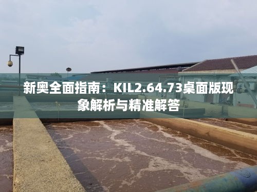 新奥全面指南：KIL2.64.73桌面版现象解析与精准解答