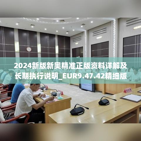 2024新版新奥精准正版资料详解及长期执行说明_EUR9.47.42精细版