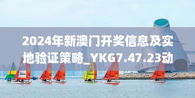 2024年新澳门开奖信息及实地验证策略_YKG7.47.23动态版