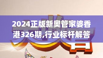 2024正版新奥管家婆香港326期,行业标杆解答落实_FDQ5.65.81日常版