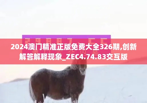 2024澳门精准正版免费大全326期,创新解答解释现象_ZEC4.74.83交互版