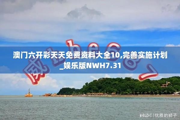 澳门六开彩天天免费资料大全10,完善实施计划_娱乐版NWH7.31