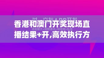 香港和澳门开奖现场直播结果+开,高效执行方案_强劲版DUP7.10