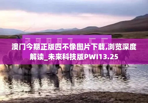 澳门今期正版四不像图片下载,浏览深度解读_未来科技版PWI13.25