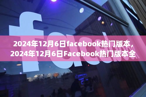 2024年12月6日Facebook热门版本全新解析，引领社交潮流的新趋势