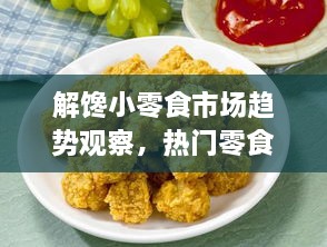 解馋小零食市场趋势观察，热门零食行情大揭秘