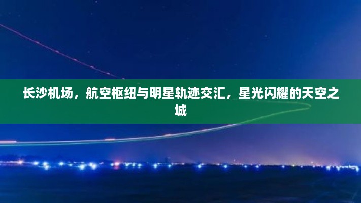 长沙机场，航空枢纽与明星轨迹交汇，星光闪耀的天空之城