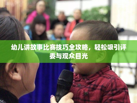 幼儿讲故事比赛技巧全攻略，轻松吸引评委与观众目光