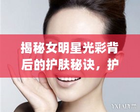 揭秘女明星光彩背后的护肤秘诀，护肤秘籍与保养良方