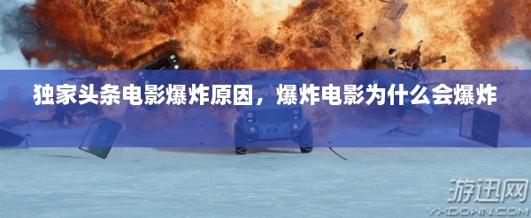 独家头条电影爆炸原因，爆炸电影为什么会爆炸 