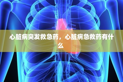 心脏病突发救急药，心脏病急救药有什么 