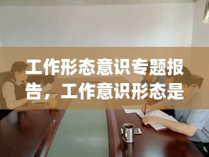 工作形态意识专题报告，工作意识形态是什么意思 