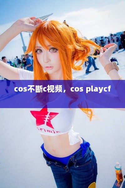 cos不断c视频，cos playcf 