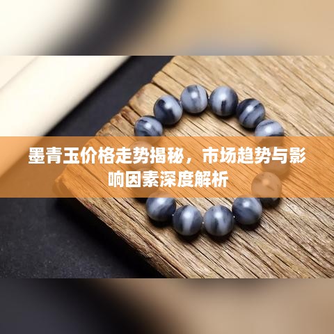 墨青玉价格走势揭秘，市场趋势与影响因素深度解析