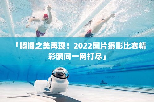 「瞬间之美再现！2022图片摄影比赛精彩瞬间一网打尽」