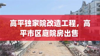 高平独家院改造工程，高平市区庭院房出售 