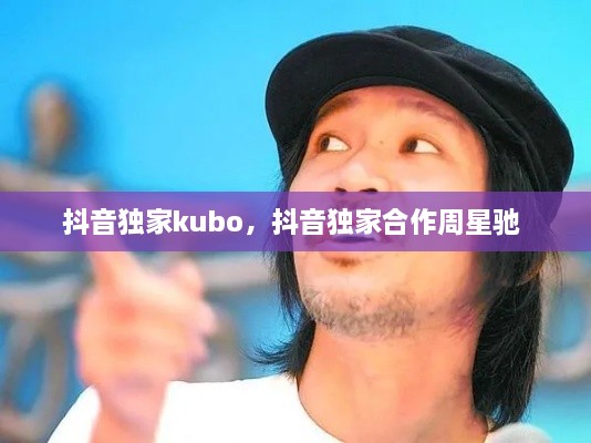 抖音独家kubo，抖音独家合作周星驰 