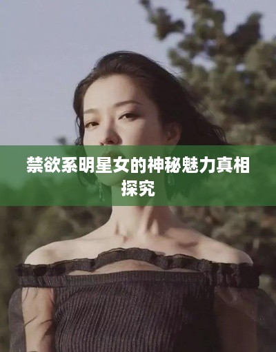 禁欲系明星女的神秘魅力真相探究