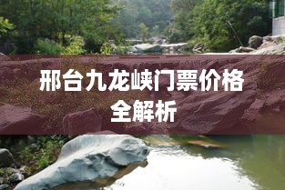 邢台九龙峡门票价格全解析