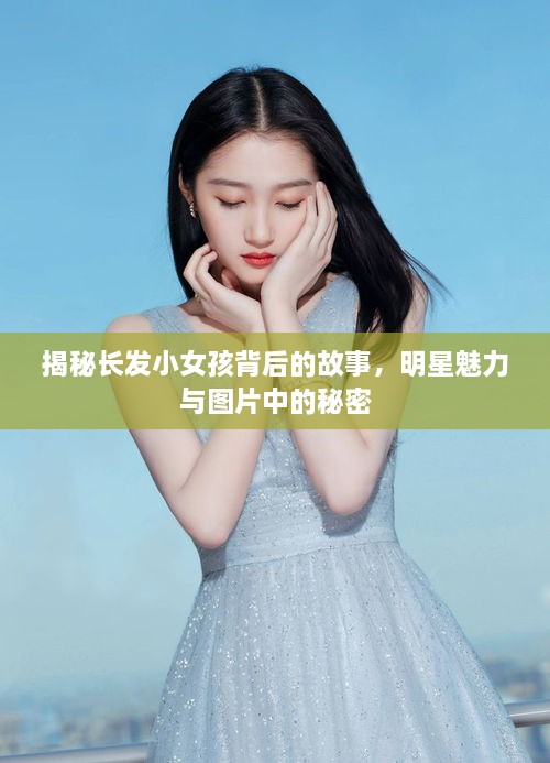 揭秘长发小女孩背后的故事，明星魅力与图片中的秘密