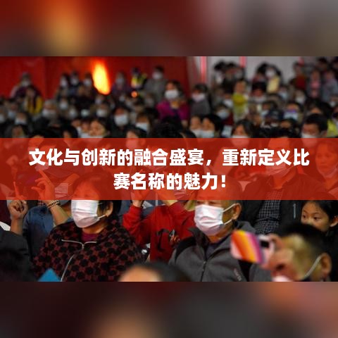 文化与创新的融合盛宴，重新定义比赛名称的魅力！