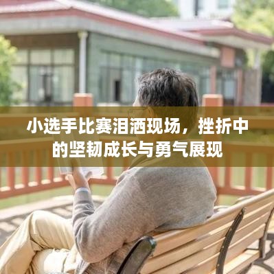 小选手比赛泪洒现场，挫折中的坚韧成长与勇气展现