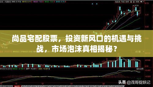 尚品宅配股票，投资新风口的机遇与挑战，市场泡沫真相揭秘？