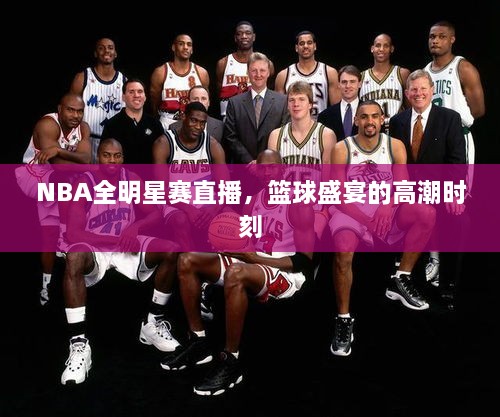 NBA全明星赛直播，篮球盛宴的高潮时刻