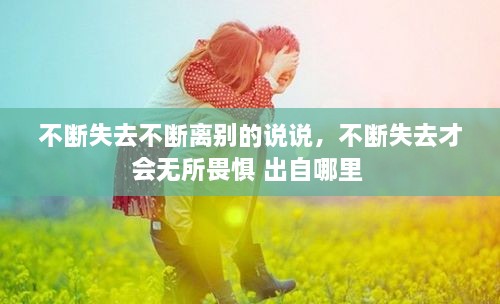 不断失去不断离别的说说，不断失去才会无所畏惧 出自哪里 