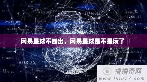 网易星球不断出，网易星球是不是废了 