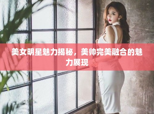 美女明星魅力揭秘，美帅完美融合的魅力展现